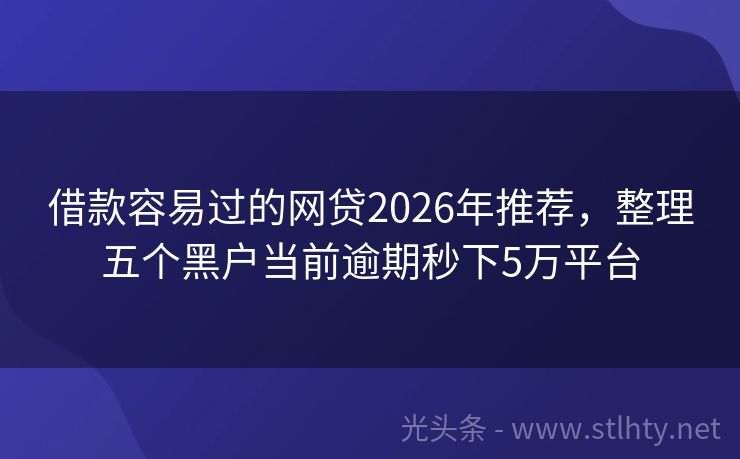 借款容易过的网贷2026年推荐，整理五个黑户当前逾期秒下5万平台