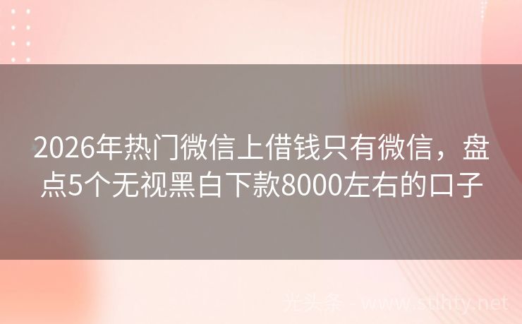 2026年热门微信上借钱只有微信，盘点5个无视黑白下款8000左右的口子
