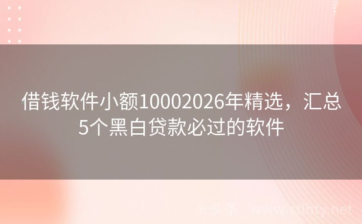 借钱软件小额10002026年精选，汇总5个黑白贷款必过的软件