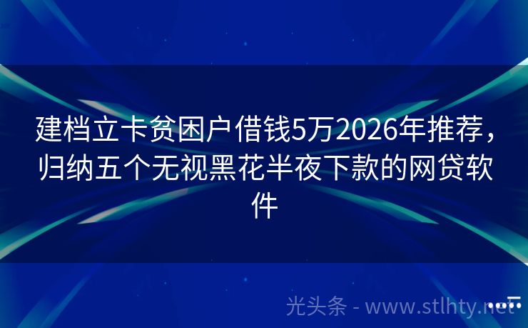 建档立卡贫困户借钱5万2026年推荐，归纳五个无视黑花半夜下款的网贷软件