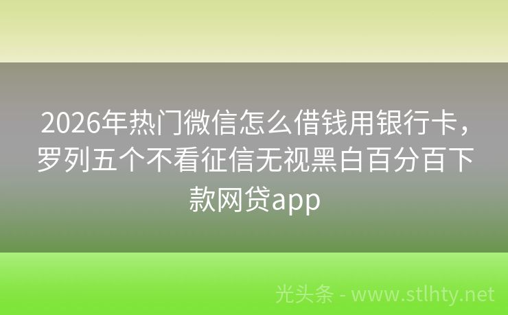 2026年热门微信怎么借钱用银行卡，罗列五个不看征信无视黑白百分百下款网贷app