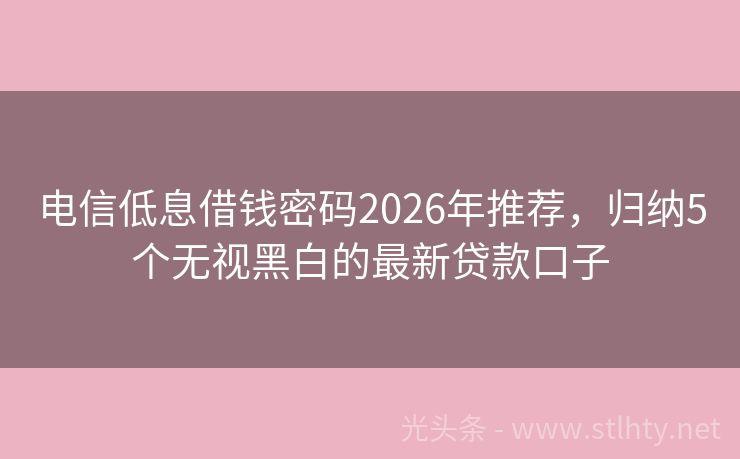 电信低息借钱密码2026年推荐，归纳5个无视黑白的最新贷款口子