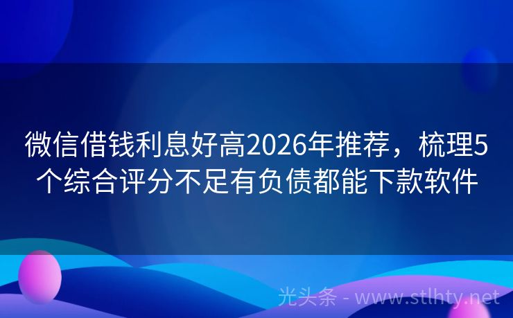 微信借钱利息好高2026年推荐，梳理5个综合评分不足有负债都能下款软件