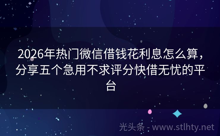 2026年热门微信借钱花利息怎么算，分享五个急用不求评分快借无忧的平台