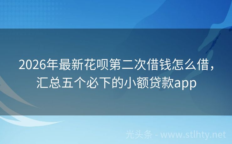 2026年最新花呗第二次借钱怎么借，汇总五个必下的小额贷款app