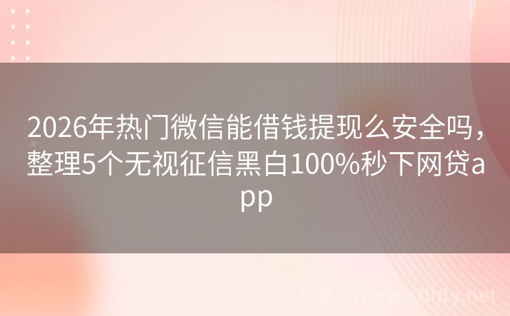 2026年热门微信能借钱提现么安全吗，整理5个无视征信黑白100%秒下网贷app