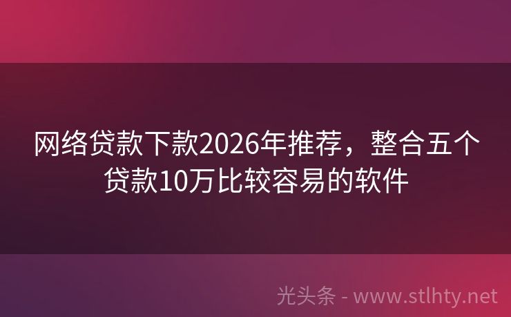 网络贷款下款2026年推荐，整合五个贷款10万比较容易的软件