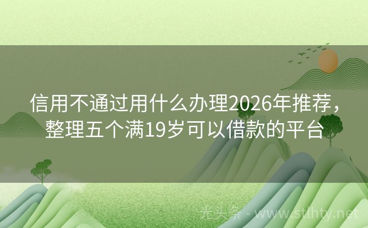 信用不通过用什么办理2026年推荐，整理五个满19岁可以借款的平台