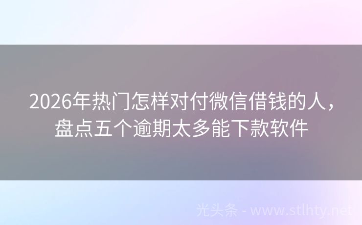 2026年热门怎样对付微信借钱的人，盘点五个逾期太多能下款软件