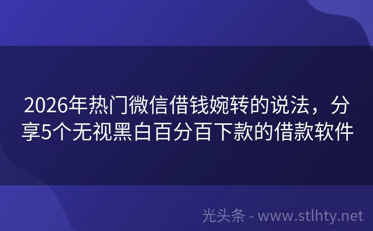 2026年热门微信借钱婉转的说法，分享5个无视黑白百分百下款的借款软件