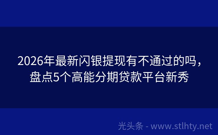 2026年最新闪银提现有不通过的吗，盘点5个高能分期贷款平台新秀