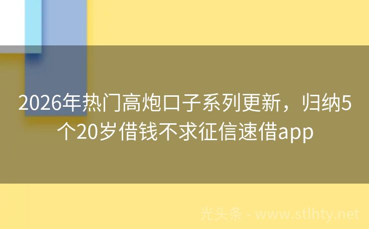 2026年热门高炮口子系列更新，归纳5个20岁借钱不求征信速借app