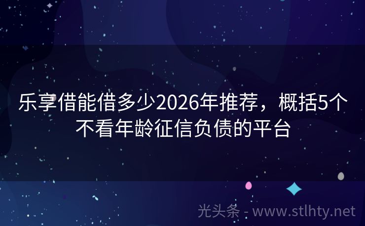 乐享借能借多少2026年推荐，概括5个不看年龄征信负债的平台