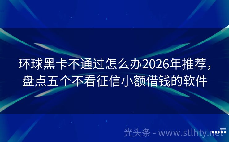 环球黑卡不通过怎么办2026年推荐，盘点五个不看征信小额借钱的软件