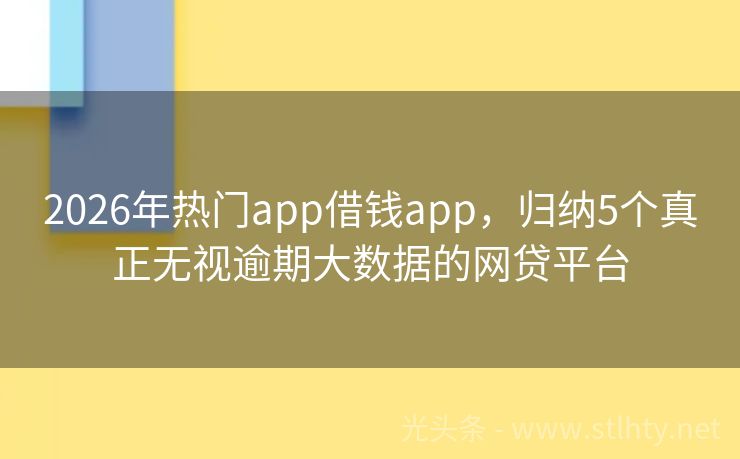 2026年热门app借钱app，归纳5个真正无视逾期大数据的网贷平台