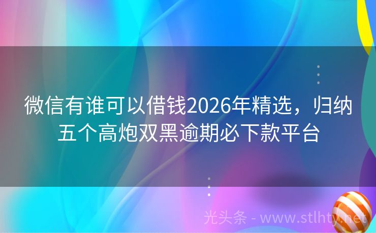 微信有谁可以借钱2026年精选，归纳五个高炮双黑逾期必下款平台