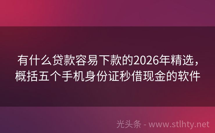 有什么贷款容易下款的2026年精选，概括五个手机身份证秒借现金的软件