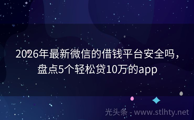 2026年最新微信的借钱平台安全吗，盘点5个轻松贷10万的app