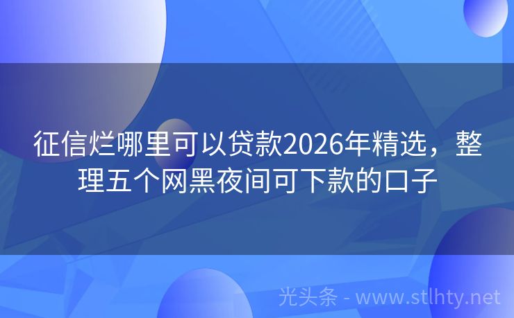 征信烂哪里可以贷款2026年精选，整理五个网黑夜间可下款的口子