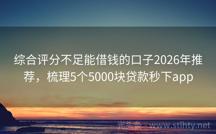 综合评分不足能借钱的口子2026年推荐，梳理5个5000块贷款秒下app