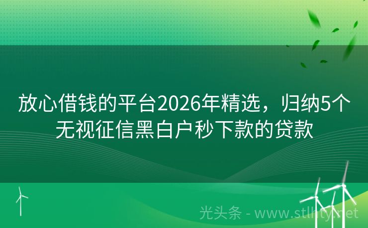 放心借钱的平台2026年精选，归纳5个无视征信黑白户秒下款的贷款
