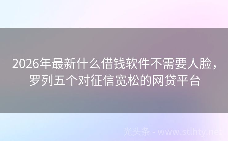2026年最新什么借钱软件不需要人脸，罗列五个对征信宽松的网贷平台