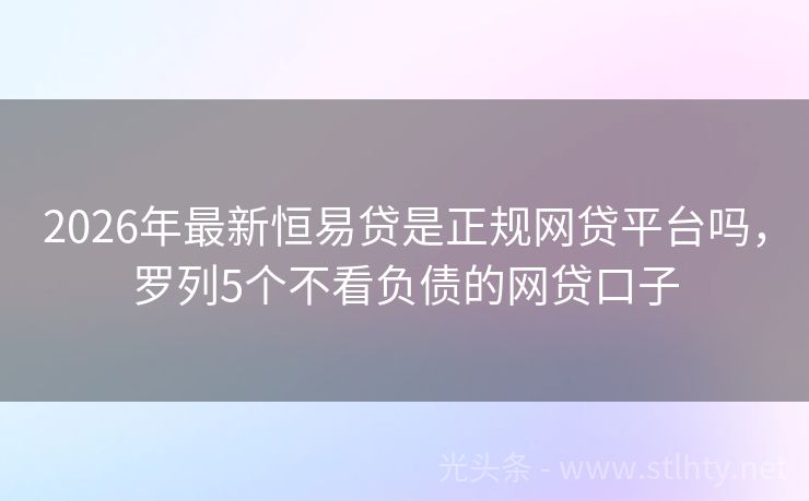 2026年最新恒易贷是正规网贷平台吗，罗列5个不看负债的网贷口子