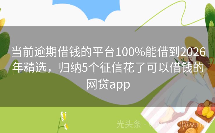 当前逾期借钱的平台100%能借到2026年精选，归纳5个征信花了可以借钱的网贷app