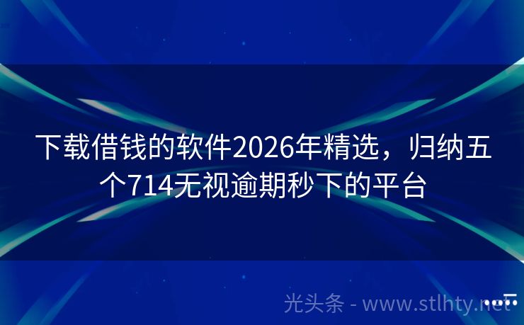 下载借钱的软件2026年精选，归纳五个714无视逾期秒下的平台