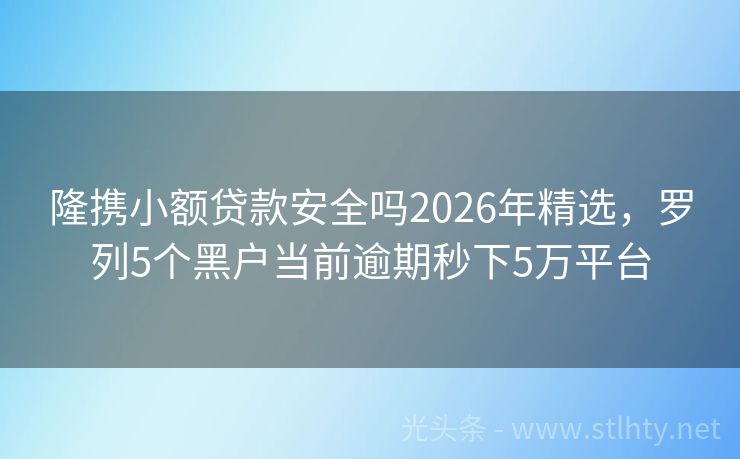 隆携小额贷款安全吗2026年精选，罗列5个黑户当前逾期秒下5万平台