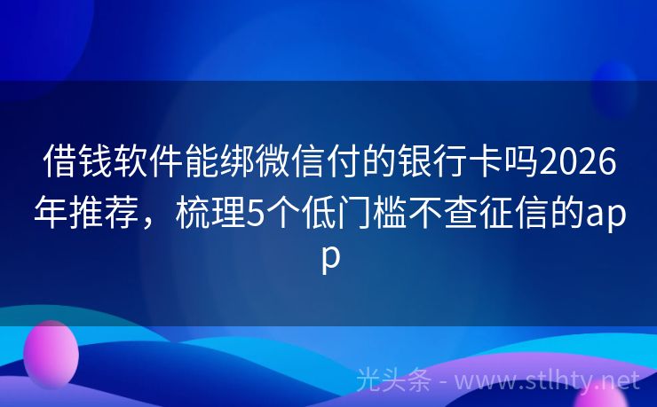 借钱软件能绑微信付的银行卡吗2026年推荐，梳理5个低门槛不查征信的app