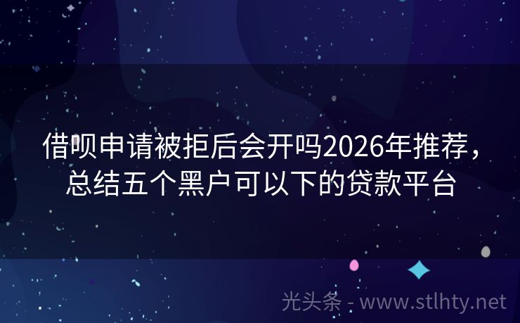 借呗申请被拒后会开吗2026年推荐，总结五个黑户可以下的贷款平台