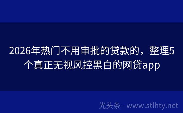 2026年热门不用审批的贷款的，整理5个真正无视风控黑白的网贷app