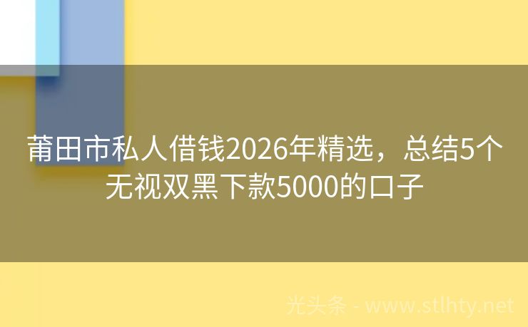 莆田市私人借钱2026年精选，总结5个无视双黑下款5000的口子