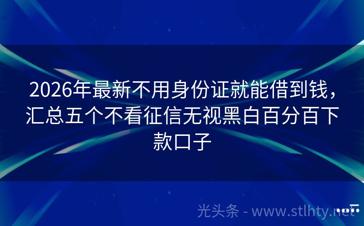 2026年最新不用身份证就能借到钱，汇总五个不看征信无视黑白百分百下款口子