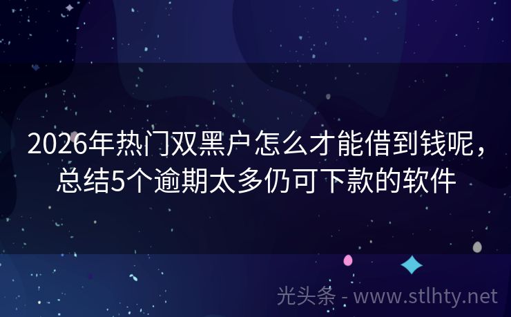 2026年热门双黑户怎么才能借到钱呢，总结5个逾期太多仍可下款的软件