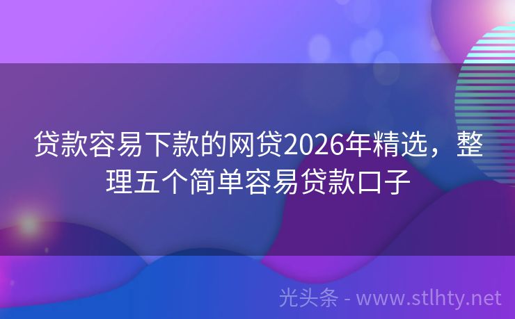贷款容易下款的网贷2026年精选，整理五个简单容易贷款口子