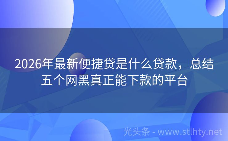 2026年最新便捷贷是什么贷款，总结五个网黑真正能下款的平台