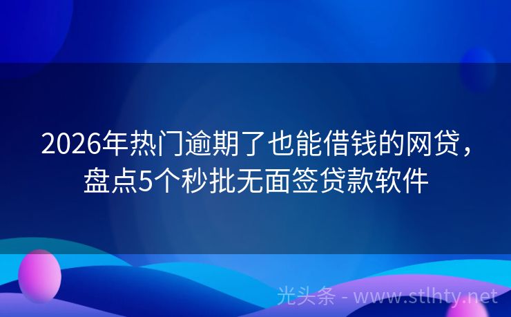 2026年热门逾期了也能借钱的网贷，盘点5个秒批无面签贷款软件