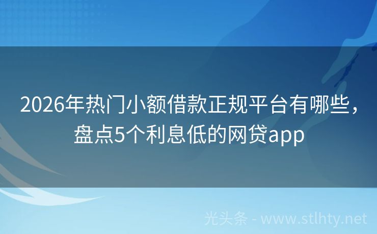 2026年热门小额借款正规平台有哪些，盘点5个利息低的网贷app
