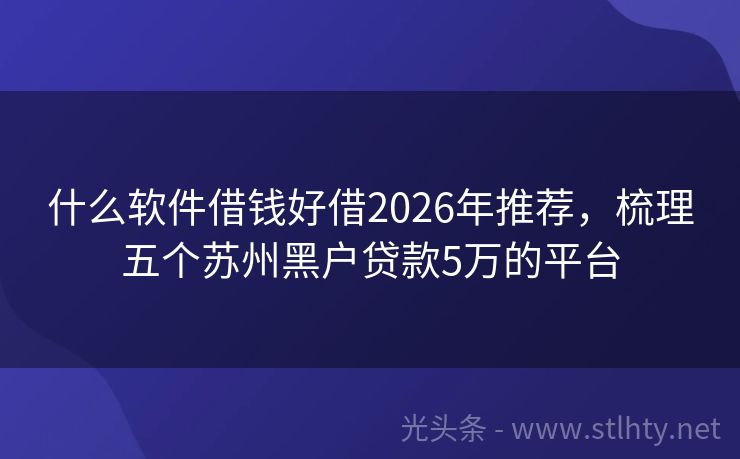 什么软件借钱好借2026年推荐，梳理五个苏州黑户贷款5万的平台