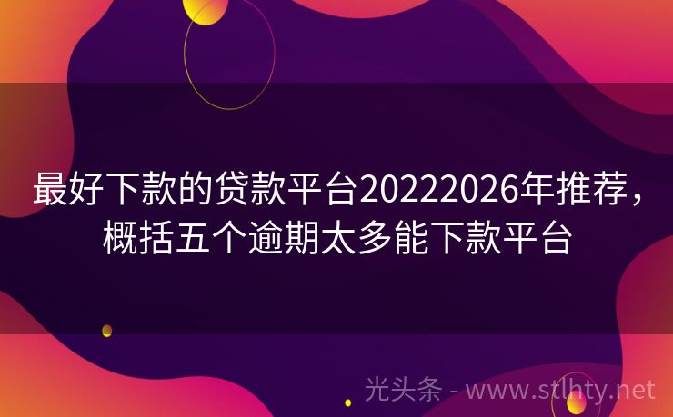 最好下款的贷款平台20222026年推荐，概括五个逾期太多能下款平台