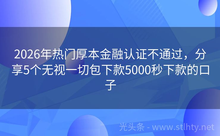 2026年热门厚本金融认证不通过，分享5个无视一切包下款5000秒下款的口子