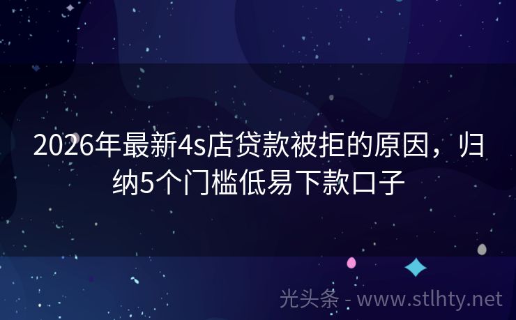 2026年最新4s店贷款被拒的原因，归纳5个门槛低易下款口子