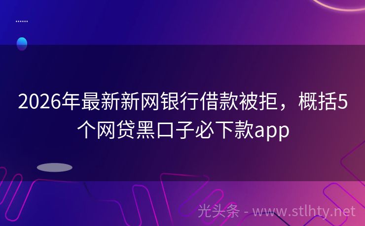 2026年最新新网银行借款被拒，概括5个网贷黑口子必下款app