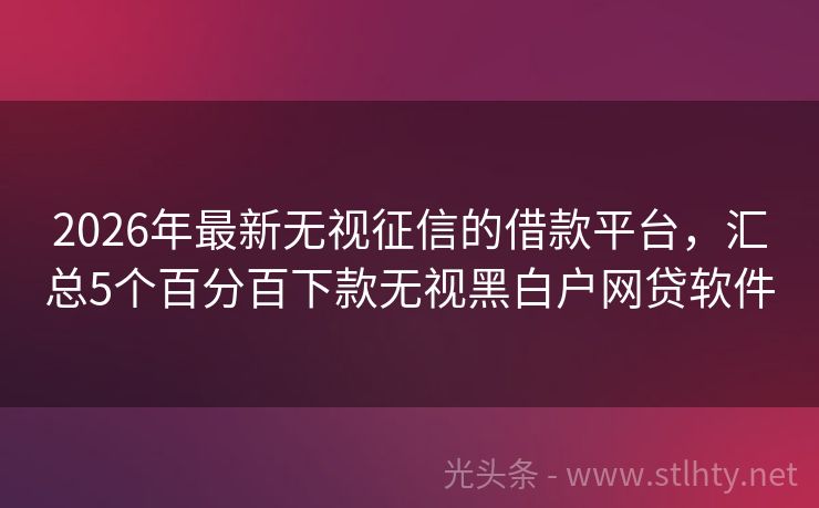 2026年最新无视征信的借款平台，汇总5个百分百下款无视黑白户网贷软件