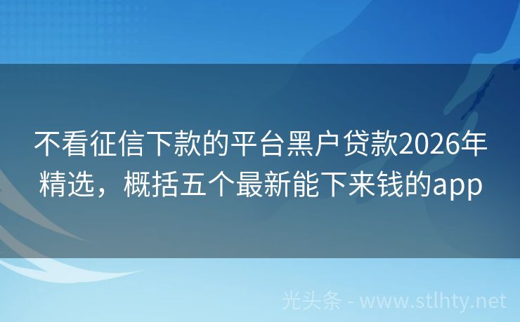 不看征信下款的平台黑户贷款2026年精选，概括五个最新能下来钱的app