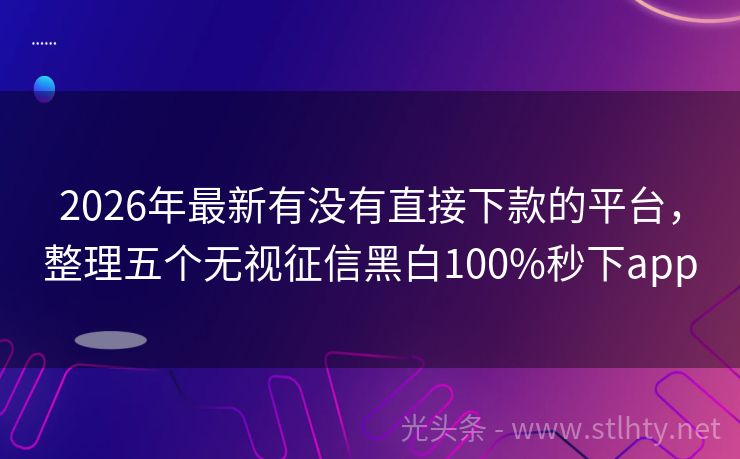 2026年最新有没有直接下款的平台，整理五个无视征信黑白100%秒下app