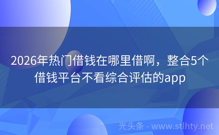 2026年热门借钱在哪里借啊，整合5个借钱平台不看综合评估的app