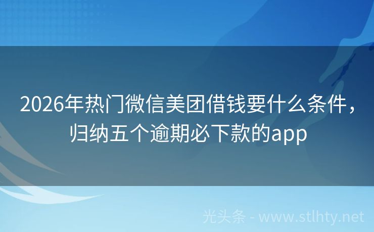 2026年热门微信美团借钱要什么条件，归纳五个逾期必下款的app